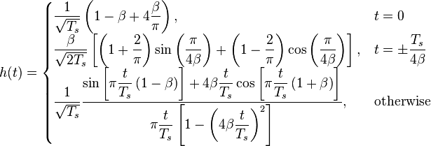 h(t) = \begin{cases}
 \dfrac{1}{\sqrt{T_s}} \left( 1-\beta+4\dfrac{\beta}{\pi} \right),
       & t = 0 \\

\dfrac{\beta}{\sqrt{2T_s}}
\left[
\left(1+\dfrac{2}{\pi}\right)\sin\left(\dfrac{\pi}{4\beta}\right) +
\left(1-\dfrac{2}{\pi}\right)\cos\left(\dfrac{\pi}{4\beta}\right)
\right],
       & t = \pm \dfrac{T_s}{4\beta} \\

\dfrac{1}{\sqrt{T_s}} \dfrac{\sin\left[\pi \dfrac{t}{T_s}\left(1-\beta\right)\right] + 4\beta\dfrac{t}{T_s}\cos\left[\pi\dfrac{t}{T_s}\left(1+\beta\right)\right]}{\pi \dfrac{t}{T_s}\left[1-\left(4\beta\dfrac{t}{T_s} \right)^2 \right]},
       & \mbox{otherwise}
\end{cases}