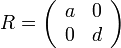 
R = \left( \begin{array}{cc} a & 0 \\ 0 & d \end{array}\right)
