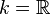 k = \mathbb{R} 