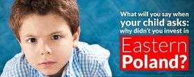 An image which features on the left-hand side a photo of a young boy with a serious look on his face. On the right-hand side of the image is text which reads: What will you say when your child asks: Why didn't you invest in Eastern Poland?