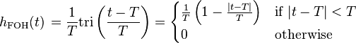 h_{\mathrm{FOH}}(t)\,=  \frac{1}{T} \mathrm{tri} \left(\frac{t-T}{T} \right)
 = \begin{cases}
\frac{1}{T} \left( 1 - \frac{|t-T|}{T} \right) & \mbox{if } |t-T| < T  \\
0           & \mbox{otherwise}
\end{cases} \ 