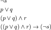 
\begin{align}
&\neg s\\
&p \lor q\\
&(p \lor q) \land r\\
&((p \lor q) \land r) \to (\neg s)
\end{align}
