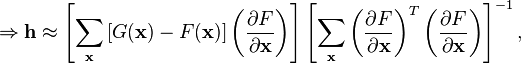 \Rightarrow \mathbf{h} \approx \left [\sum_{\mathbf{x}}\left [G(\mathbf{x})-F(\mathbf{x})\right ]\left (\dfrac{\partial F}{\partial\mathbf{x}}\right )\right ] \left [\sum_{\mathbf{x}}\left (\dfrac{\partial F}{\partial\mathbf{x}}\right )^{T}\left (\dfrac{\partial F}{\partial\mathbf{x}}\right )\right ]^{-1},