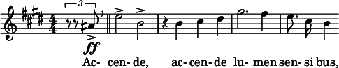  \relative c'' { \clef treble \key e \major \numericTimeSignature \time 4/4 \partial 4*1 \times 2/3 { r8 r8 ais\ff-> } \breathe \bar "||" e'2-> b-> | r4 b cis dis | gis2. fis4 | \autoBeamOff e8. cis16 b4 } \addlyrics { Ac- cen- de, ac- cen- de lu- men sen- si bus, }  